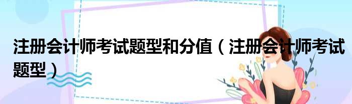 注册会计师考试题型和分值（注册会计师考试题型）