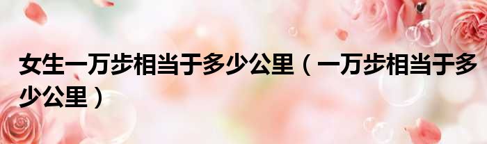 女生一万步相当于多少公里（一万步相当于多少公里）