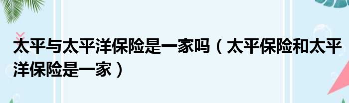 太平与太平洋保险是一家吗（太平保险和太平洋保险是一家）