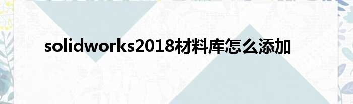 solidworks2018材料库怎么添加