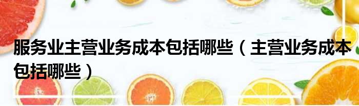 服务业主营业务成本包括哪些（主营业务成本包括哪些）