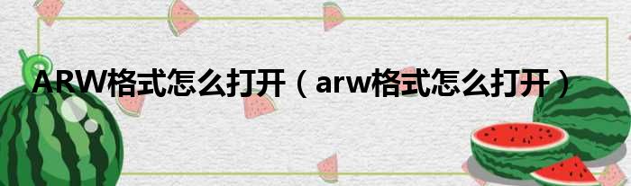 ARW格式怎么打开（arw格式怎么打开）