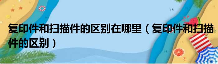 复印件和扫描件的区别在哪里（复印件和扫描件的区别）