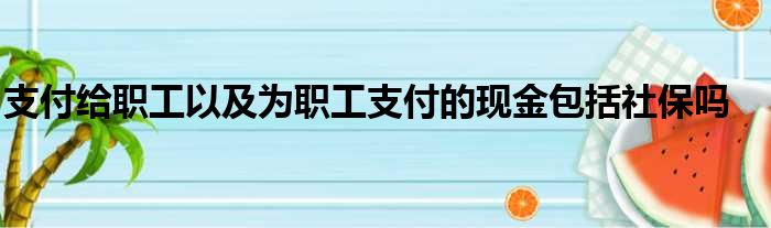 支付给职工以及为职工支付的现金包括社保吗