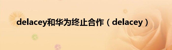 delacey和华为终止合作（delacey）