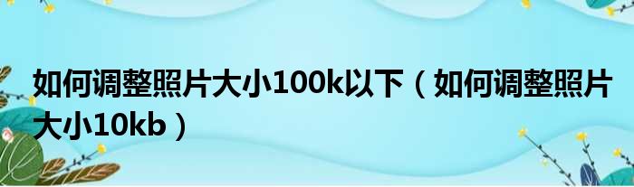 如何调整照片大小100k以下（如何调整照片大小10kb）
