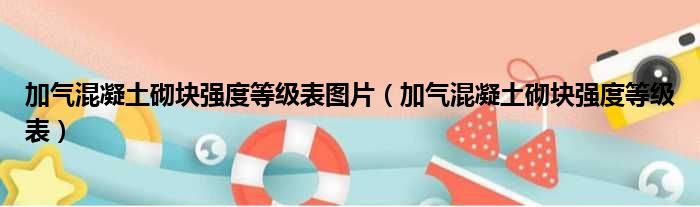 加气混凝土砌块强度等级表图片（加气混凝土砌块强度等级表）
