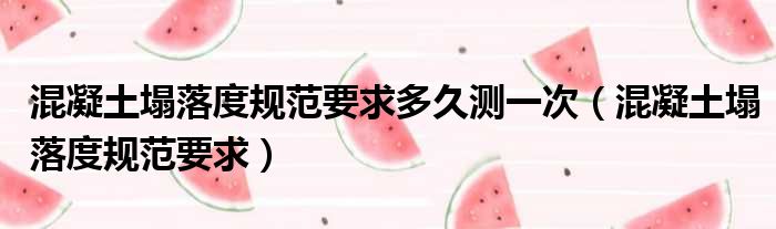 混凝土塌落度规范要求多久测一次（混凝土塌落度规范要求）