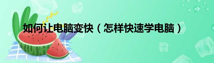 如何让电脑变快（怎样快速学电脑）