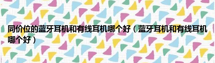 同价位的蓝牙耳机和有线耳机哪个好（蓝牙耳机和有线耳机哪个好）