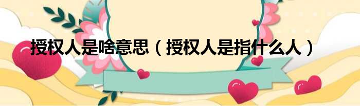 授权人是啥意思（授权人是指什么人）