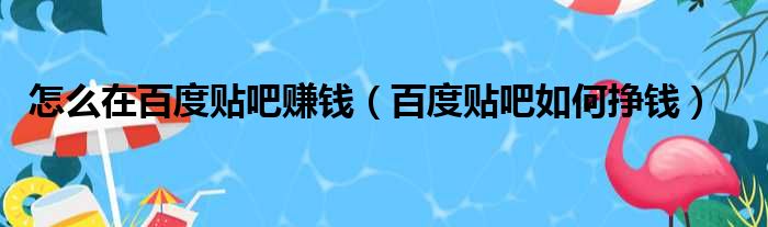 怎么在百度贴吧赚钱（百度贴吧如何挣钱）