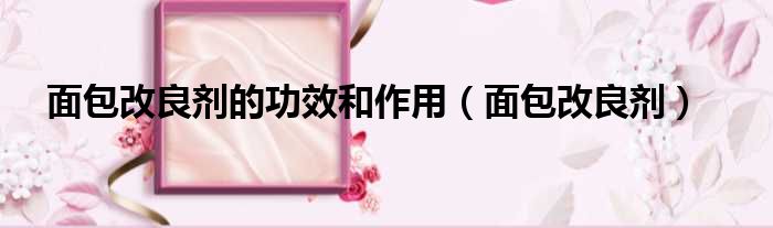 面包改良剂的功效和作用（面包改良剂）