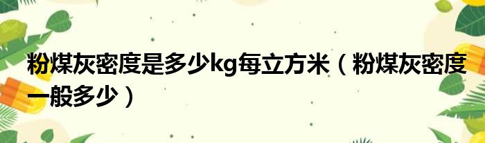 粉煤灰密度是多少kg每立方米（粉煤灰密度一般多少）