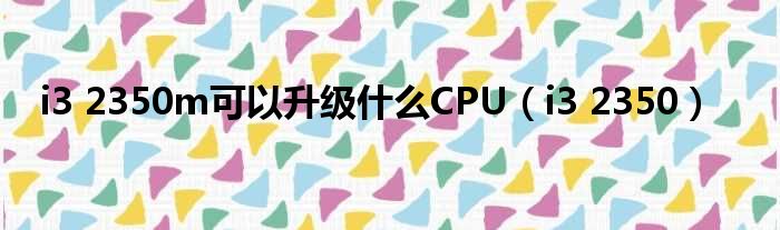 i3 2350m可以升级什么CPU（i3 2350）