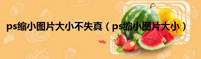 ps缩小图片大小不失真（ps缩小图片大小）
