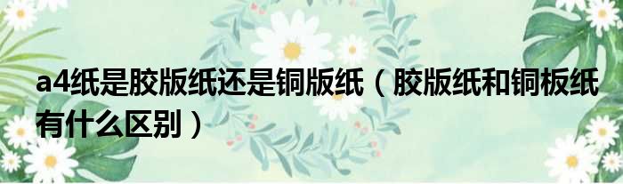 a4纸是胶版纸还是铜版纸（胶版纸和铜板纸有什么区别）