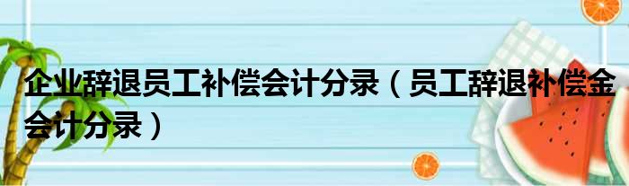 企业辞退员工补偿会计分录（员工辞退补偿金会计分录）