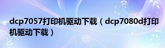 dcp7057打印机驱动下载（dcp7080d打印机驱动下载）