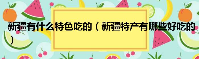 新疆有什么特色吃的（新疆特产有哪些好吃的）
