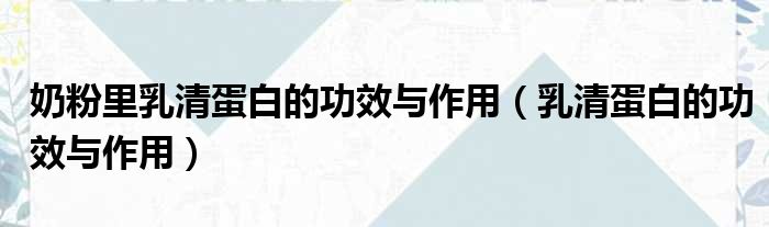 奶粉里乳清蛋白的功效与作用（乳清蛋白的功效与作用）