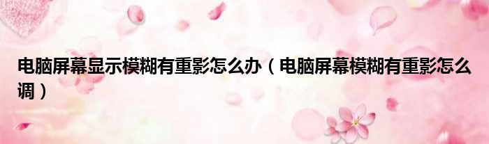 电脑屏幕显示模糊有重影怎么办（电脑屏幕模糊有重影怎么调）