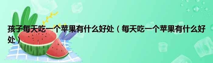 孩子每天吃一个苹果有什么好处（每天吃一个苹果有什么好处）