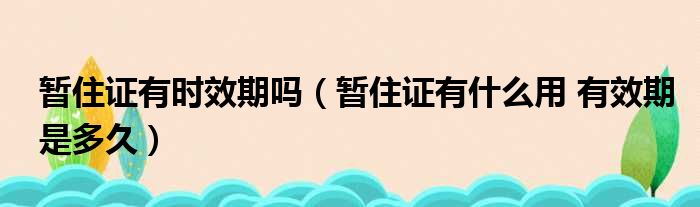 暂住证有时效期吗（暂住证有什么用 有效期是多久）