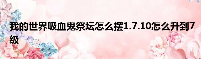 我的世界吸血鬼祭坛怎么摆1.7.10怎么升到7级