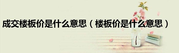 成交楼板价是什么意思（楼板价是什么意思）