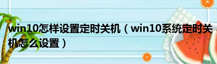 win10怎样设置定时关机（win10系统定时关机怎么设置）
