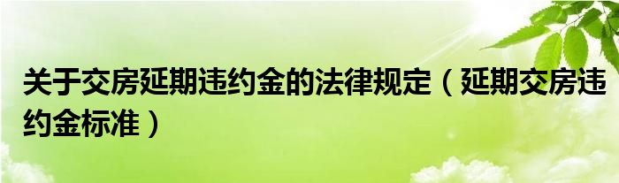 关于交房延期违约金的法律规定（延期交房违约金标准）