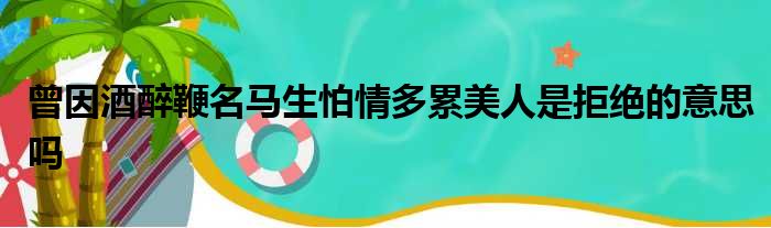 曾因酒醉鞭名马生怕情多累美人是拒绝的意思吗
