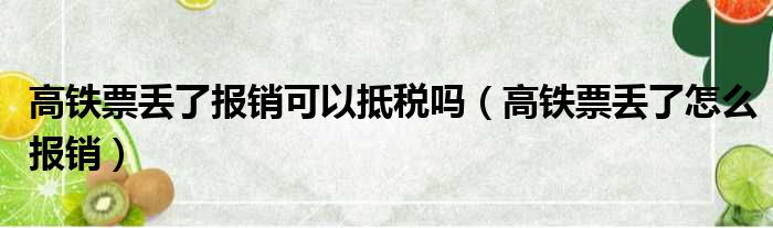 高铁票丢了报销可以抵税吗（高铁票丢了怎么报销）