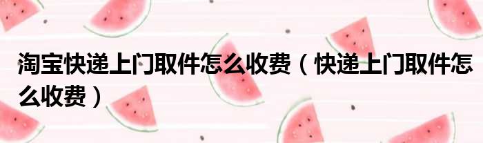 淘宝快递上门取件怎么收费（快递上门取件怎么收费）