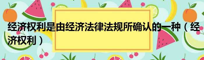 经济权利是由经济法律法规所确认的一种（经济权利）