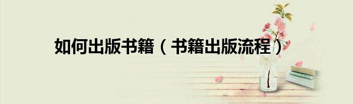 如何出版书籍（书籍出版流程）