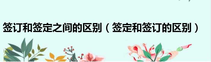 签订和签定之间的区别（签定和签订的区别）