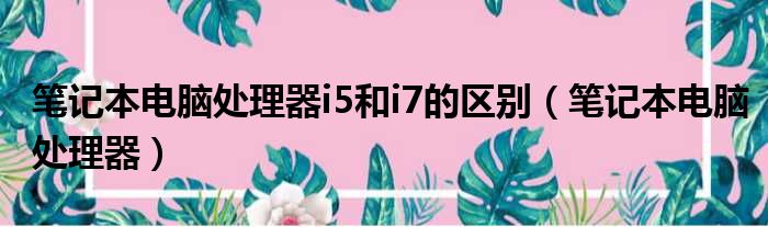 笔记本电脑处理器i5和i7的区别（笔记本电脑处理器）