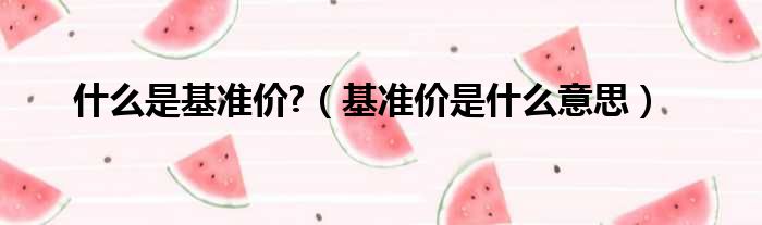 什么是基准价?（基准价是什么意思）