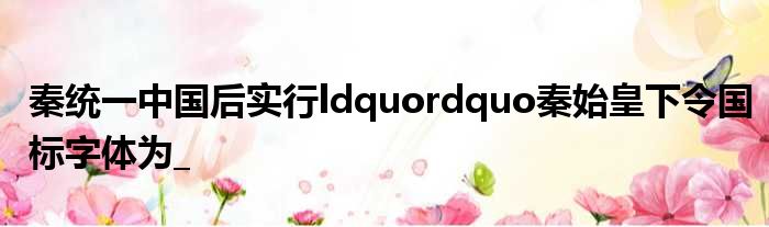 秦统一中国后实行ldquordquo秦始皇下令国标字体为_