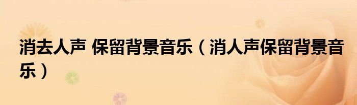 消去人声 保留背景音乐（消人声保留背景音乐）