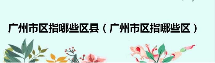 广州市区指哪些区县（广州市区指哪些区）