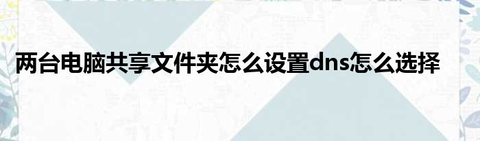 两台电脑共享文件夹怎么设置dns怎么选择