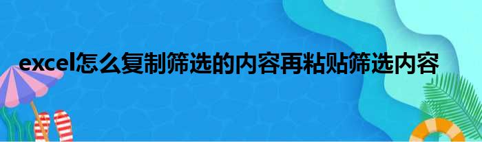 excel怎么复制筛选的内容再粘贴筛选内容