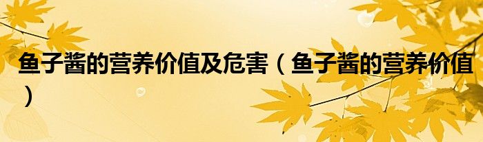 鱼子酱的营养价值及危害（鱼子酱的营养价值）