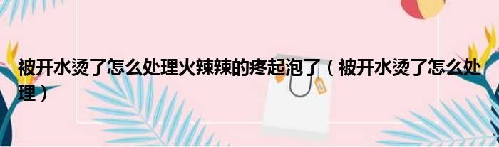 被开水烫了怎么处理火辣辣的疼起泡了（被开水烫了怎么处理）