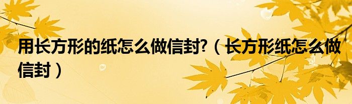 用长方形的纸怎么做信封?（长方形纸怎么做信封）