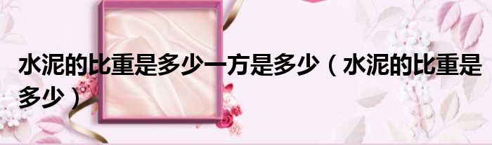 水泥的比重是多少一方是多少（水泥的比重是多少）