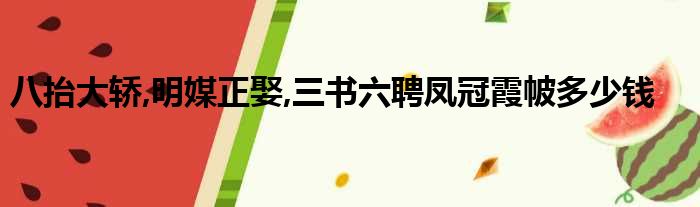 八抬大轿,明媒正娶,三书六聘凤冠霞帔多少钱